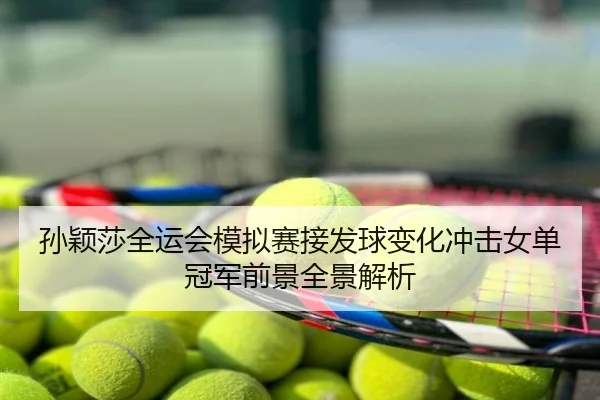 孙颖莎全运会模拟赛接发球变化冲击女单冠军前景全景解析