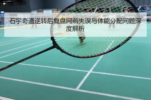 石宇奇遭逆转后复盘网前失误与体能分配问题深度解析